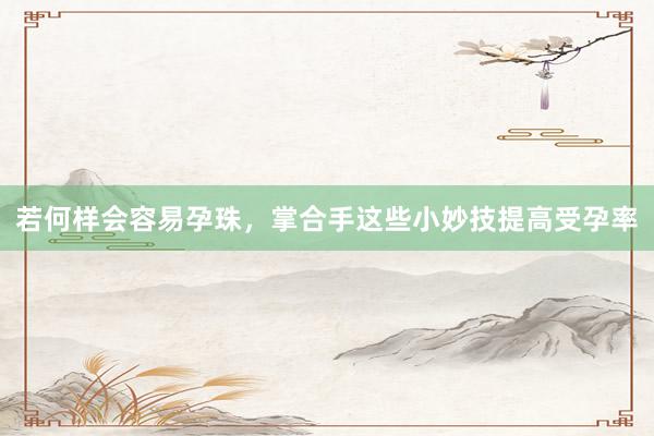若何样会容易孕珠，掌合手这些小妙技提高受孕率