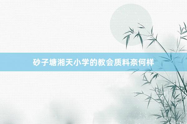 砂子塘湘天小学的教会质料奈何样