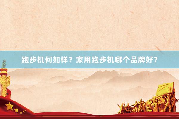 跑步机何如样？家用跑步机哪个品牌好？