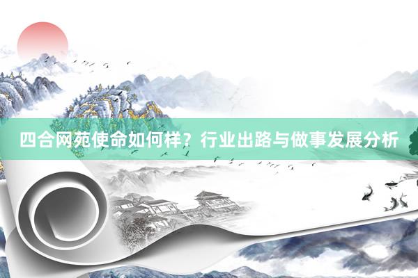 四合网苑使命如何样？行业出路与做事发展分析