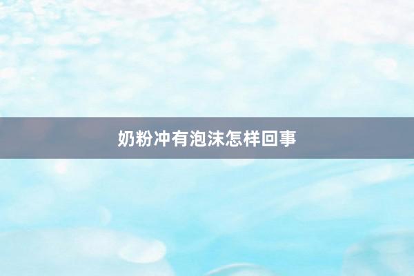 奶粉冲有泡沫怎样回事