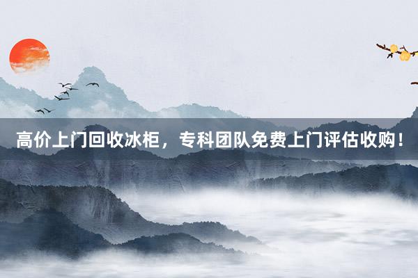 高价上门回收冰柜，专科团队免费上门评估收购！