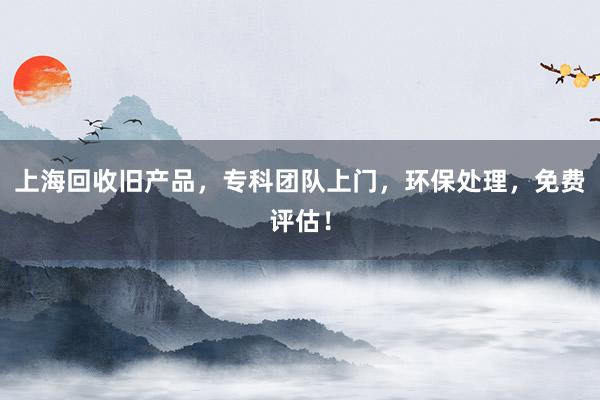 上海回收旧产品，专科团队上门，环保处理，免费评估！