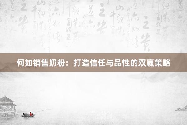 何如销售奶粉：打造信任与品性的双赢策略