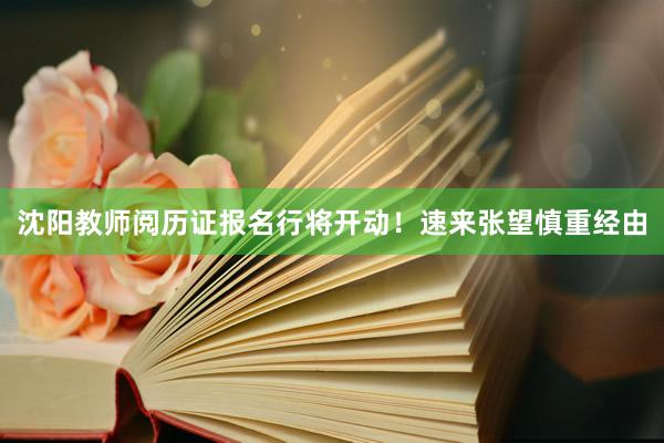 沈阳教师阅历证报名行将开动！速来张望慎重经由