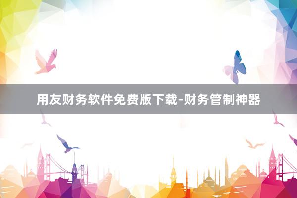 用友财务软件免费版下载-财务管制神器