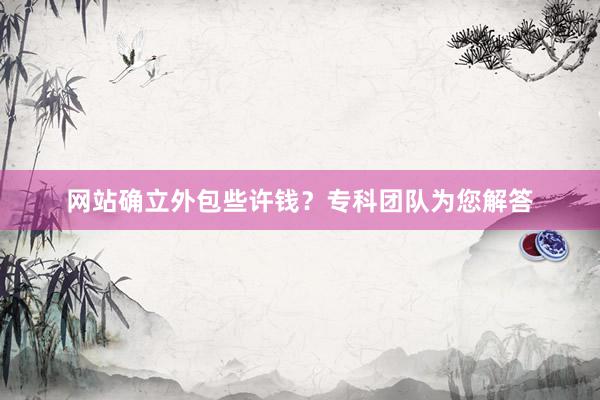 网站确立外包些许钱？专科团队为您解答