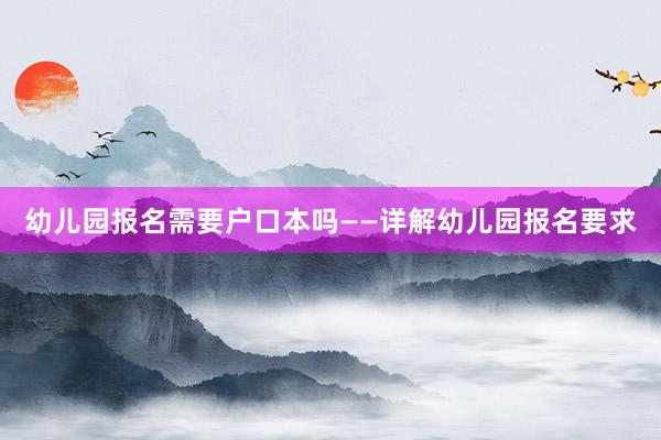 幼儿园报名需要户口本吗——详解幼儿园报名要求