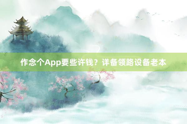 作念个App要些许钱？详备领路设备老本