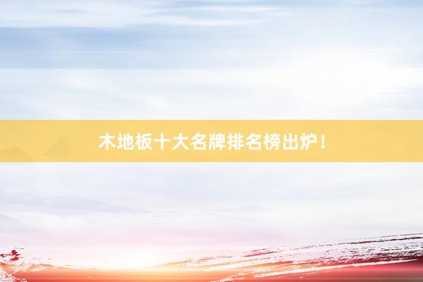 木地板十大名牌排名榜出炉！