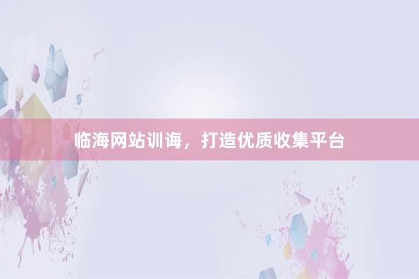 临海网站训诲，打造优质收集平台