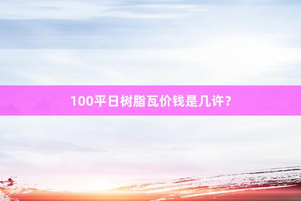 100平日树脂瓦价钱是几许？