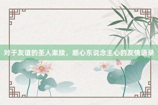 对于友谊的圣人案牍，顺心东说念主心的友情语录