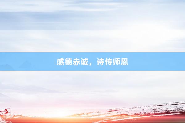 感德赤诚，诗传师恩