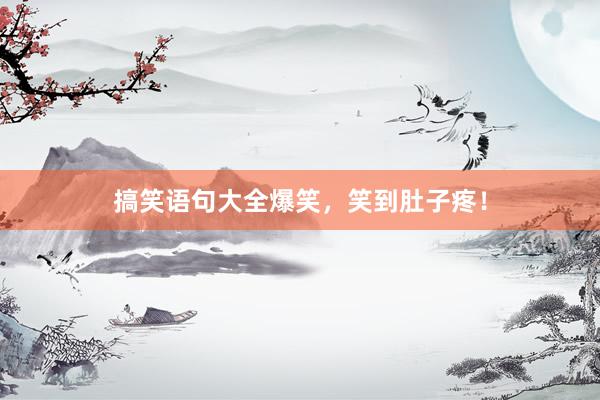 搞笑语句大全爆笑，笑到肚子疼！