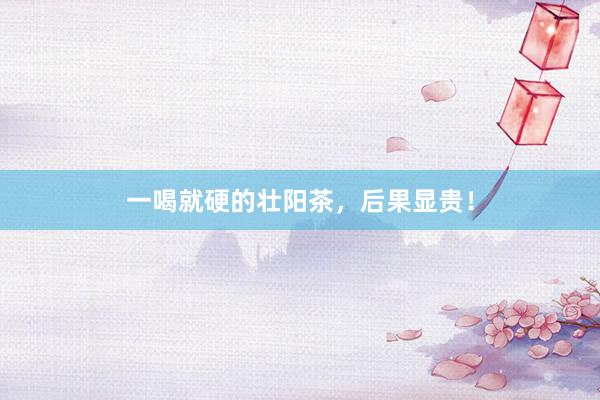一喝就硬的壮阳茶，后果显贵！