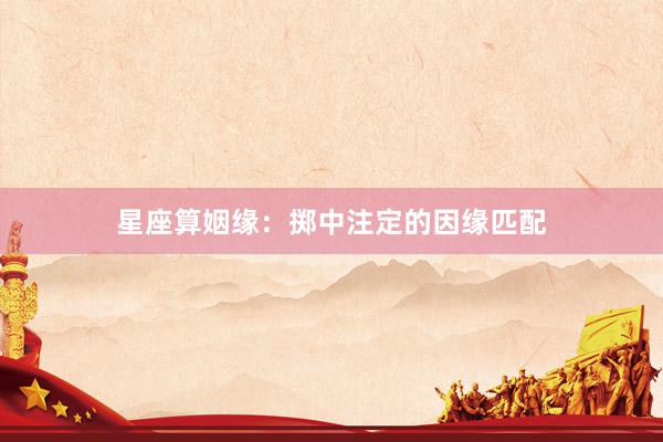 星座算姻缘：掷中注定的因缘匹配