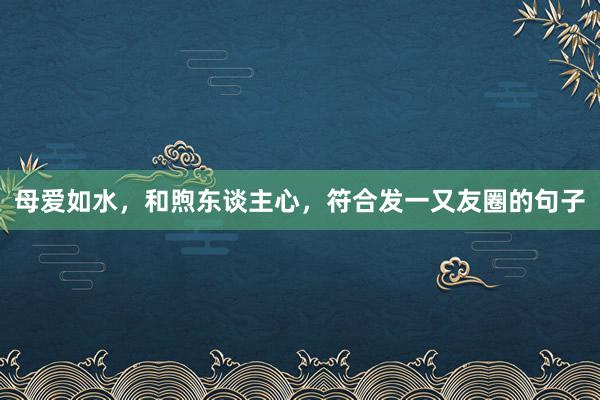 母爱如水，和煦东谈主心，符合发一又友圈的句子