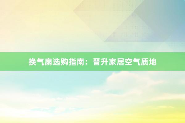 换气扇选购指南：晋升家居空气质地