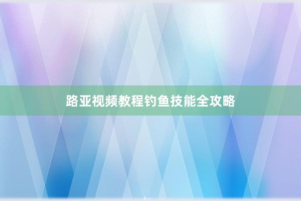 路亚视频教程钓鱼技能全攻略
